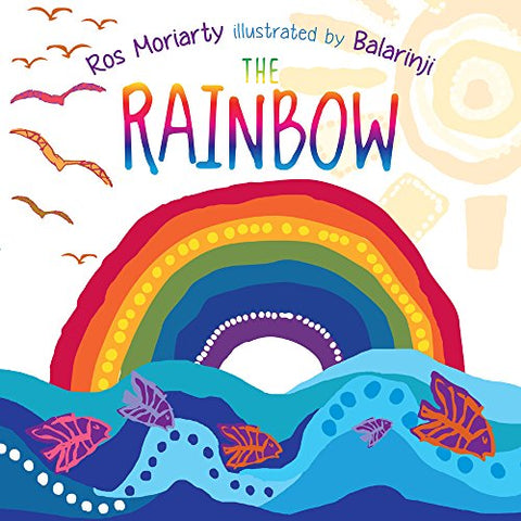 The Rainbow by Ros Moriarty Illustrated by Balarinji